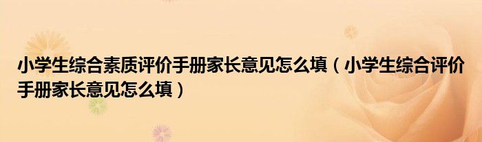 小学生综合素质评价手册家长意见怎么填（小学生综合评价手册家长意见怎么填）