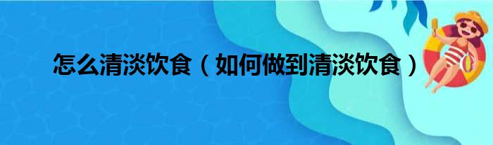 怎么清淡饮食（如何做到清淡饮食）