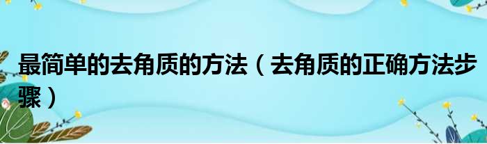 最简单的去角质的方法（去角质的正确方法步骤）