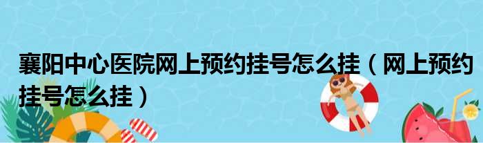 襄阳中心医院网上预约挂号怎么挂（网上预约挂号怎么挂）