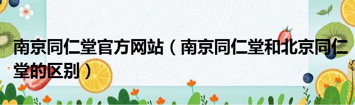 南京同仁堂官方网站（南京同仁堂和北京同仁堂的区别）