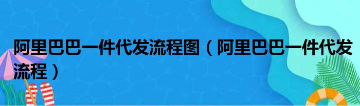 阿里巴巴一件代发流程图（阿里巴巴一件代发流程）