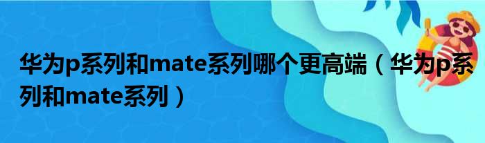 华为p系列和mate系列哪个更高端（华为p系列和mate系列）