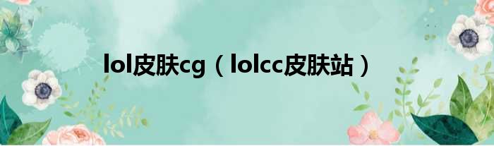 lol皮肤cg（lolcc皮肤站）