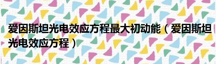 爱因斯坦光电效应方程最大初动能（爱因斯坦光电效应方程）