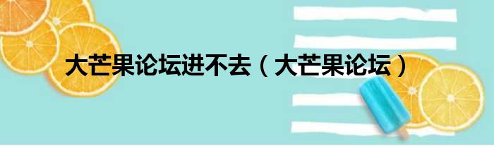 大芒果论坛进不去（大芒果论坛）