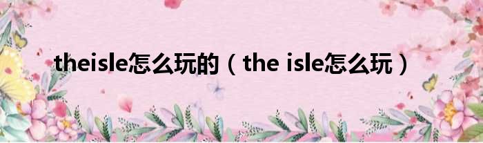 theisle怎么玩的（the isle怎么玩）