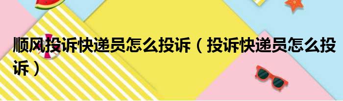 顺风投诉快递员怎么投诉（投诉快递员怎么投诉）