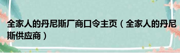 全家人的丹尼斯厂商口令主页（全家人的丹尼斯供应商）