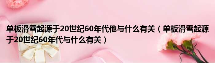 单板滑雪起源于20世纪60年代他与什么有关（单板滑雪起源于20世纪60年代与什么有关）