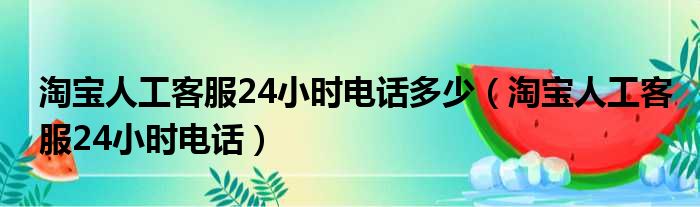 淘宝人工客服24小时电话多少（淘宝人工客服24小时电话）