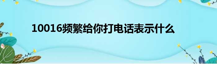 10016频繁给你打电话表示什么