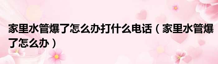 家里水管爆了怎么办打什么电话（家里水管爆了怎么办）