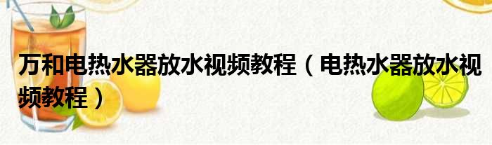 万和电热水器放水视频教程（电热水器放水视频教程）