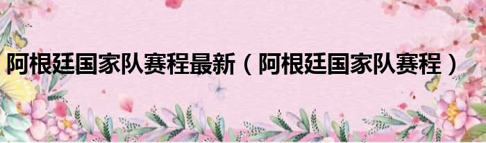 阿根廷国家队赛程最新（阿根廷国家队赛程）