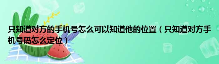 只知道对方的手机号怎么可以知道他的位置（只知道对方手机号码怎么定位）