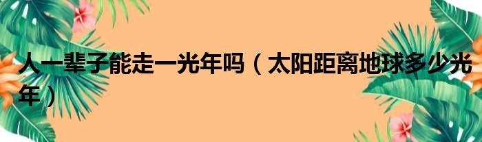 人一辈子能走一光年吗（太阳距离地球多少光年）