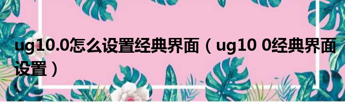 ug10.0怎么设置经典界面（ug10 0经典界面设置）