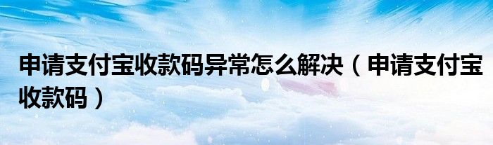 申请支付宝收款码异常怎么解决（申请支付宝收款码）