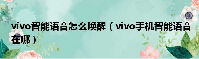 vivo智能语音怎么唤醒（vivo手机智能语音在哪）