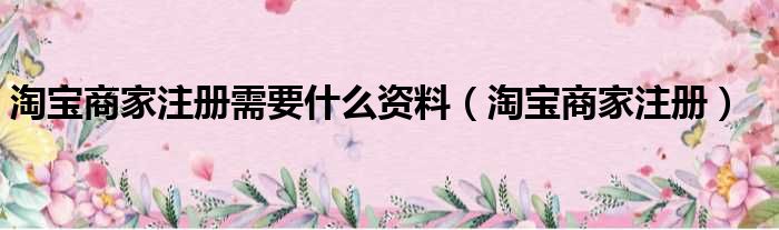 淘宝商家注册需要什么资料（淘宝商家注册）