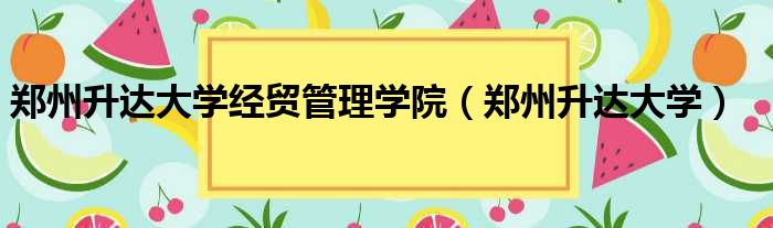 郑州升达大学经贸管理学院（郑州升达大学）