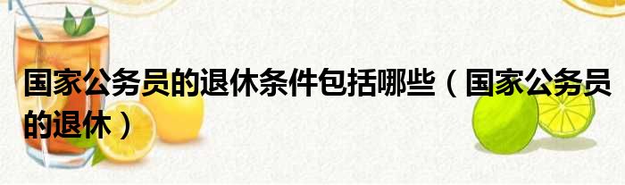 国家公务员的退休条件包括哪些（国家公务员的退休）