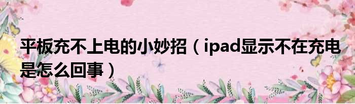 平板充不上电的小妙招（ipad显示不在充电是怎么回事）