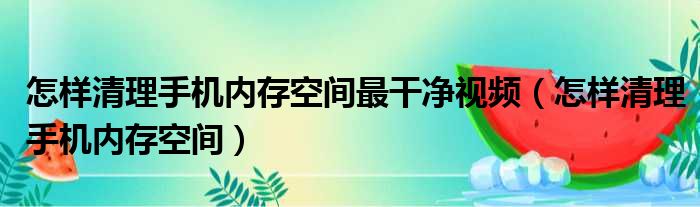 怎样清理手机内存空间最干净视频（怎样清理手机内存空间）