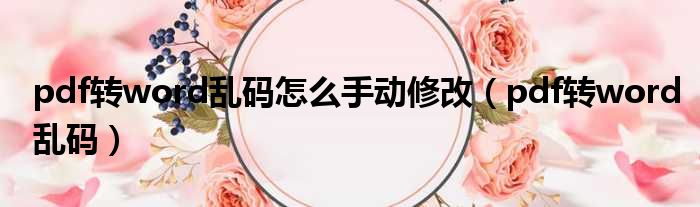 pdf转word乱码怎么手动修改（pdf转word乱码）