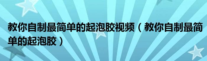 教你自制最简单的起泡胶视频（教你自制最简单的起泡胶）