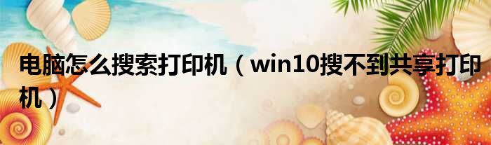 电脑怎么搜索打印机（win10搜不到共享打印机）