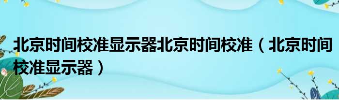 北京时间校准显示器北京时间校准（北京时间校准显示器）