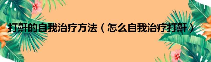 打鼾的自我治疗方法（怎么自我治疗打鼾）