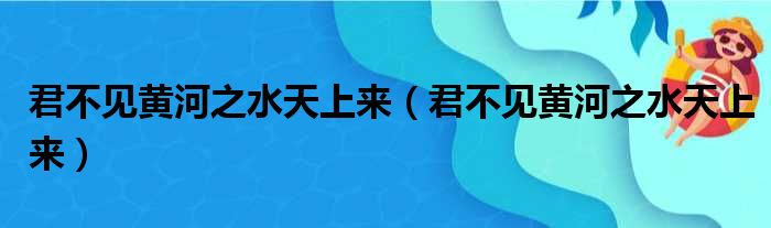 君不见黄河之水天上来（君不见黄河之水天上来）