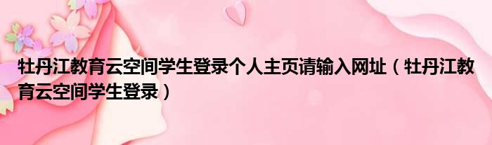 牡丹江教育云空间学生登录个人主页请输入网址（牡丹江教育云空间学生登录）