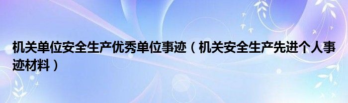 机关单位安全生产优秀单位事迹（机关安全生产先进个人事迹材料）