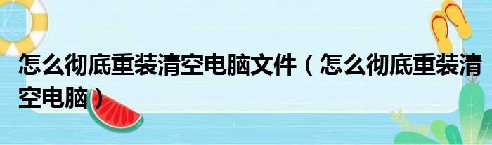 怎么彻底重装清空电脑文件（怎么彻底重装清空电脑）