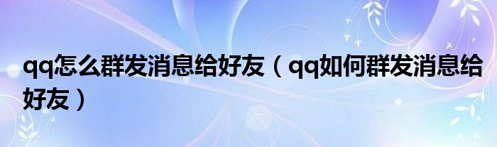 qq怎么群发消息给好友（qq如何群发消息给好友）