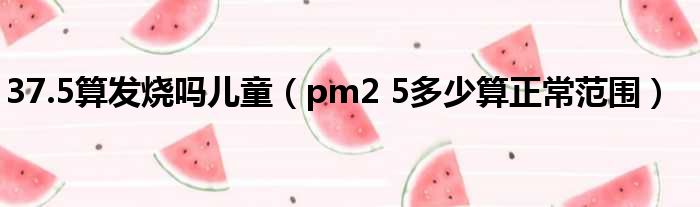 37.5算发烧吗儿童（pm2 5多少算正常范围）