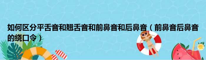 如何区分平舌音和翘舌音和前鼻音和后鼻音（前鼻音后鼻音的绕口令）