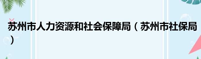 苏州市人力资源和社会保障局（苏州市社保局）