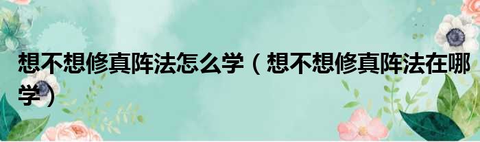 想不想修真阵法怎么学（想不想修真阵法在哪学）