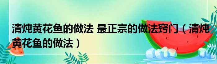 清炖黄花鱼的做法 最正宗的做法窍门（清炖黄花鱼的做法）