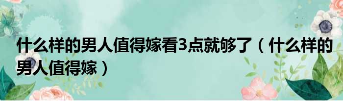 什么样的男人值得嫁看3点就够了（什么样的男人值得嫁）