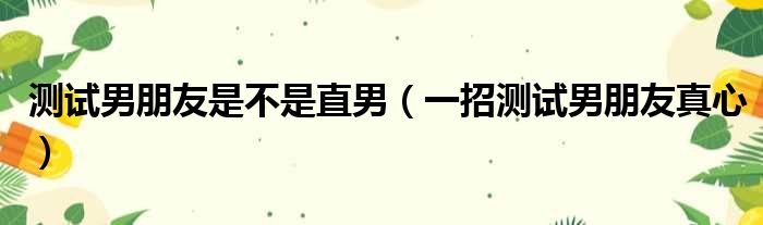 测试男朋友是不是直男（一招测试男朋友真心）