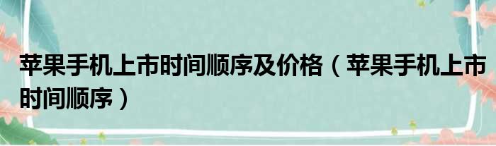 苹果手机上市时间顺序及价格（苹果手机上市时间顺序）