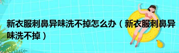 新衣服刺鼻异味洗不掉怎么办（新衣服刺鼻异味洗不掉）