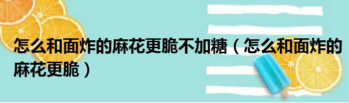 怎么和面炸的麻花更脆不加糖（怎么和面炸的麻花更脆）