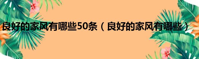 良好的家风有哪些50条（良好的家风有哪些）